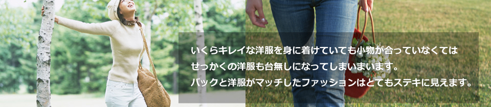 いくらキレイな洋服を身に着けていても小物が合っていなくては、せっかくの洋服も台無しになってしまいまいます。バッグと洋服がマッチしたファッションはとてもステキに見えます。